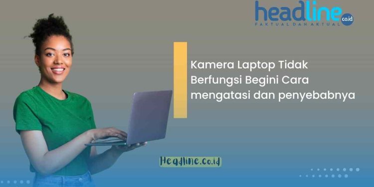 Kamera Laptop Tidak Berfungsi Begini Cara mengatasi dan penyebabnya